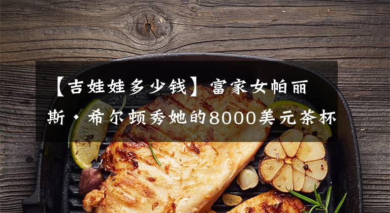 【吉娃娃多少钱】富家女帕丽斯·希尔顿秀她的8000美元茶杯犬吉娃娃