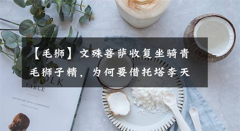 【毛狮】文殊菩萨收复坐骑青毛狮子精，为何要借托塔李天王的照妖镜？