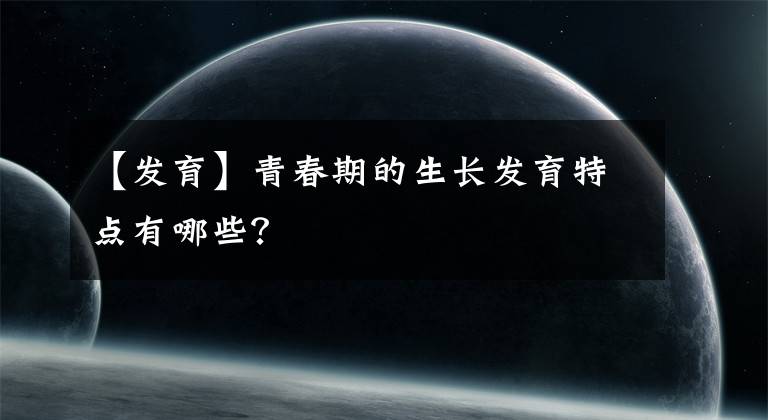 【发育】青春期的生长发育特点有哪些？