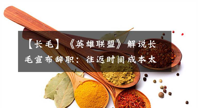 【长毛】《英雄联盟》解说长毛宣布辞职：往返时间成本太高