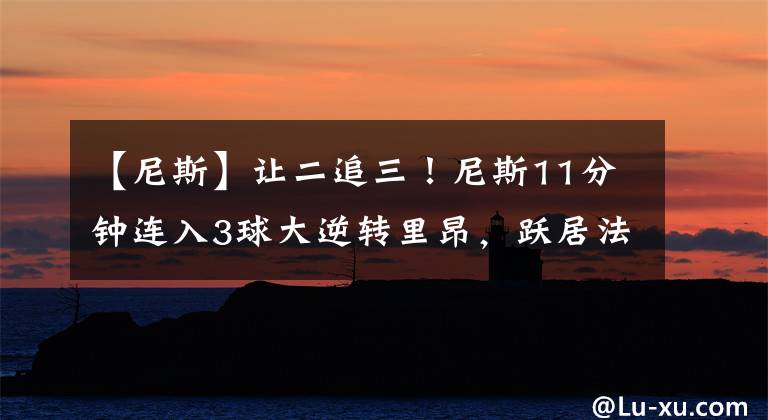 【尼斯】让二追三！尼斯11分钟连入3球大逆转里昂，跃居法甲第二