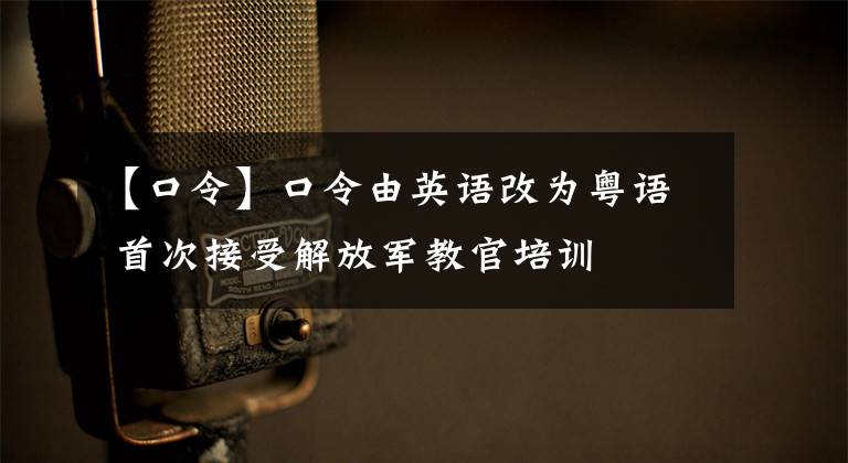 【口令】口令由英语改为粤语 首次接受解放军教官培训