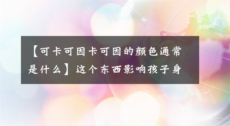 【可卡可因卡可因的颜色通常是什么】这个东西影响孩子身心健康，建议禁止产销！家长一定要注意