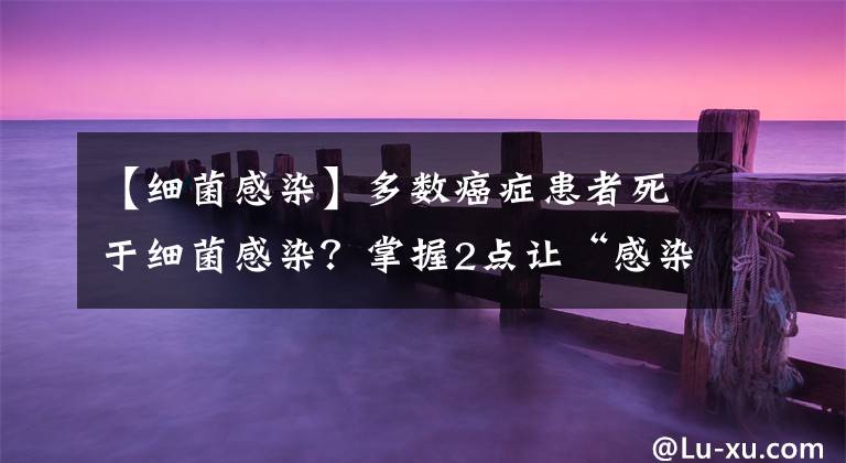 【细菌感染】多数癌症患者死于细菌感染？掌握2点让“感染远离”，不可轻视