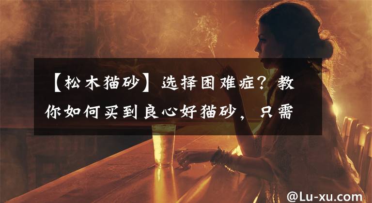 【松木猫砂】选择困难症？教你如何买到良心好猫砂，只需四步即可