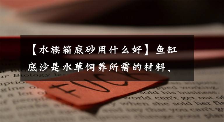 【水族箱底砂用什么好】鱼缸底沙是水草饲养所需的材料，但是鱼缸底沙的选择要注意什么？