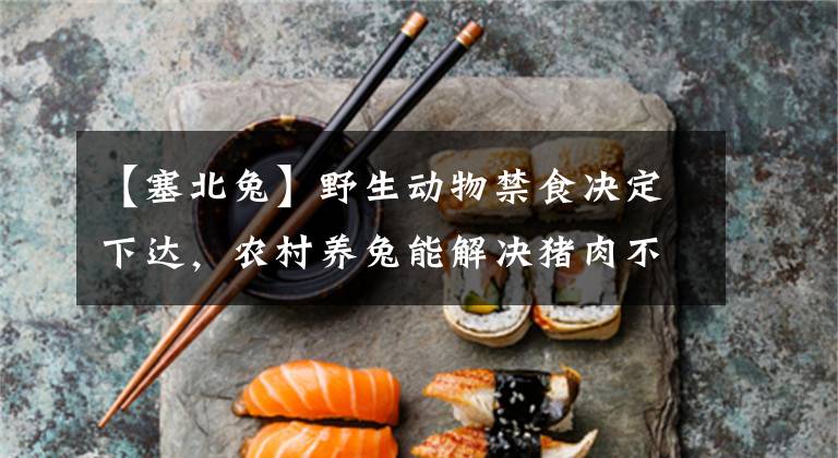 【塞北兔】野生动物禁食决定下达，农村养兔能解决猪肉不足捷径吗？前景可期