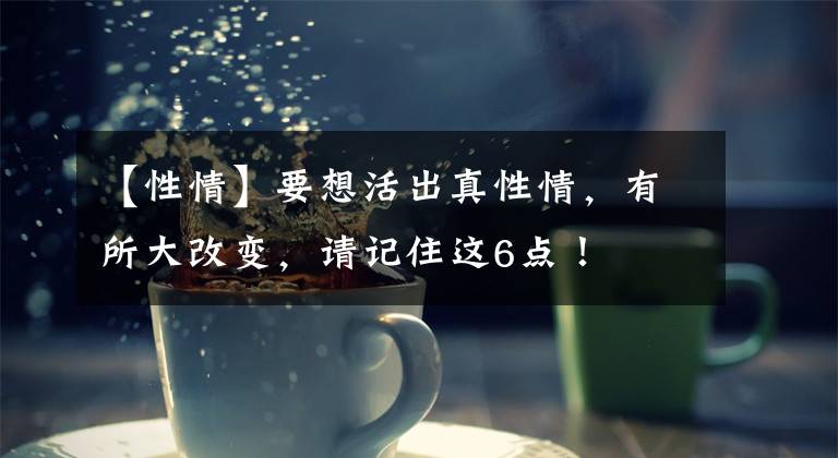 【性情】要想活出真性情，有所大改变，请记住这6点！