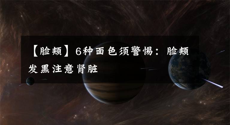 【脸颊】6种面色须警惕：脸颊发黑注意肾脏