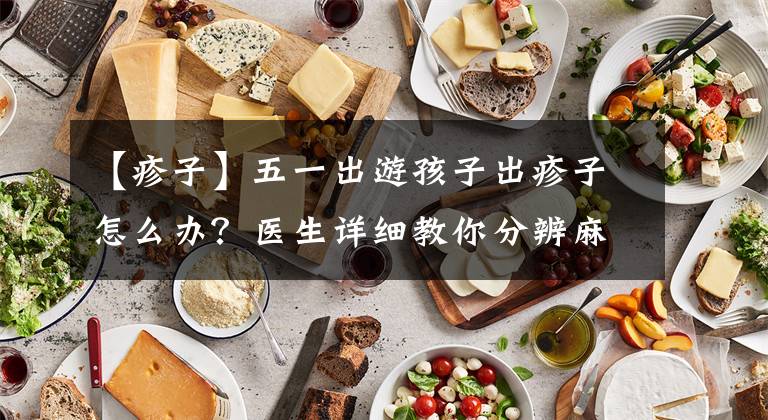 【疹子】五一出游孩子出疹子怎么办？医生详细教你分辨麻疹、风疹、荨麻疹