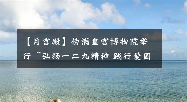 【月宫殿】伪满皇宫博物院举行“弘扬一二九精神 践行爱国理想”主题教育活动