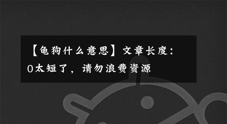 【龟狗什么意思】文章长度：0太短了，请勿浪费资源