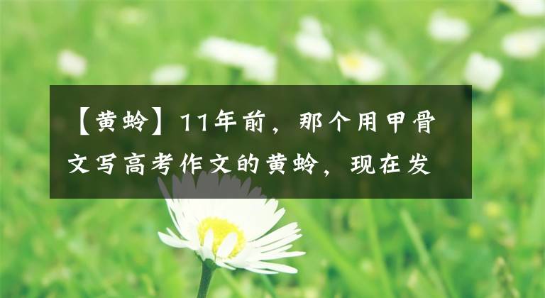 【黄蛉】11年前，那个用甲骨文写高考作文的黄蛉，现在发展得怎么样了？
