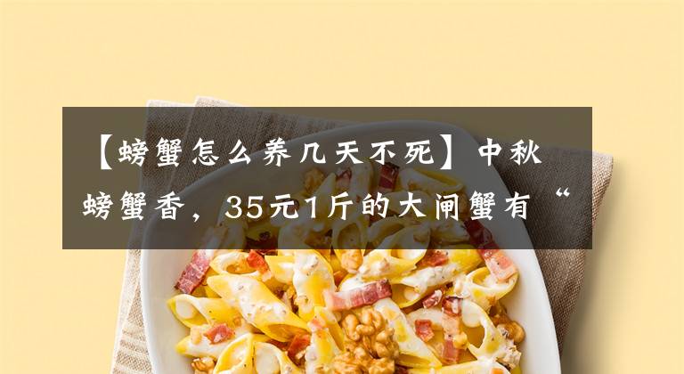 【螃蟹怎么养几天不死】中秋螃蟹香，35元1斤的大闸蟹有“猫腻”吗