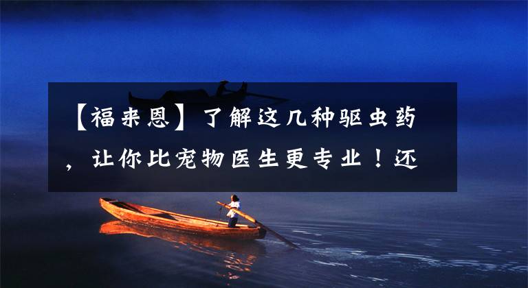 【福来恩】了解这几种驱虫药，让你比宠物医生更专业！还不快收藏