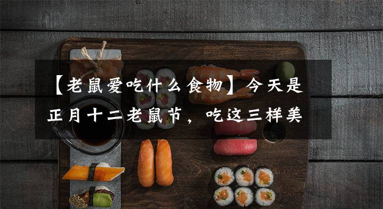 【老鼠爱吃什么食物】今天是正月十二老鼠节，吃这三样美食，家中平安无灾祸