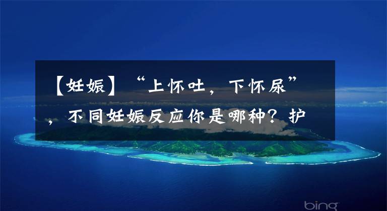 【妊娠】“上怀吐，下怀尿”，不同妊娠反应你是哪种？护理重点同样有差别