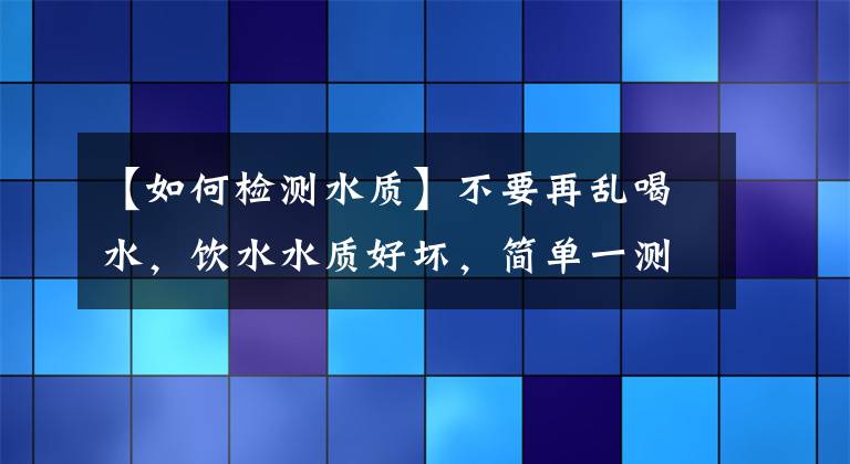【如何检测水质】不要再乱喝水，饮水水质好坏，简单一测就知道