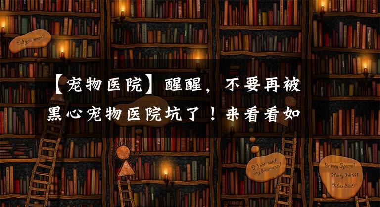【宠物医院】醒醒，不要再被黑心宠物医院坑了！来看看如何避雷