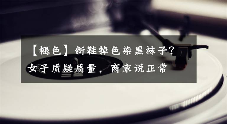 【褪色】新鞋掉色染黑袜子？女子质疑质量，商家说正常