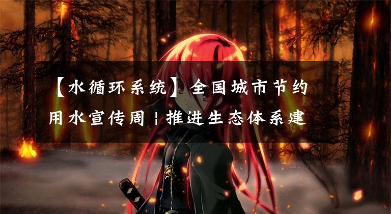 【水循环系统】全国城市节约用水宣传周 | 推进生态体系建设 构建健康水循环系统