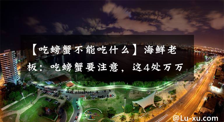 【吃螃蟹不能吃什么】海鲜老板：吃螃蟹要注意，这4处万万不能吃！不然有你好受的