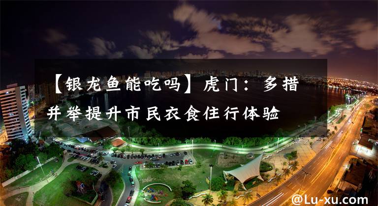 【银龙鱼能吃吗】虎门：多措并举提升市民衣食住行体验