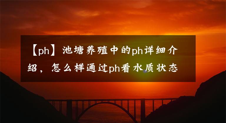 【ph】池塘养殖中的ph详细介绍，怎么样通过ph看水质状态