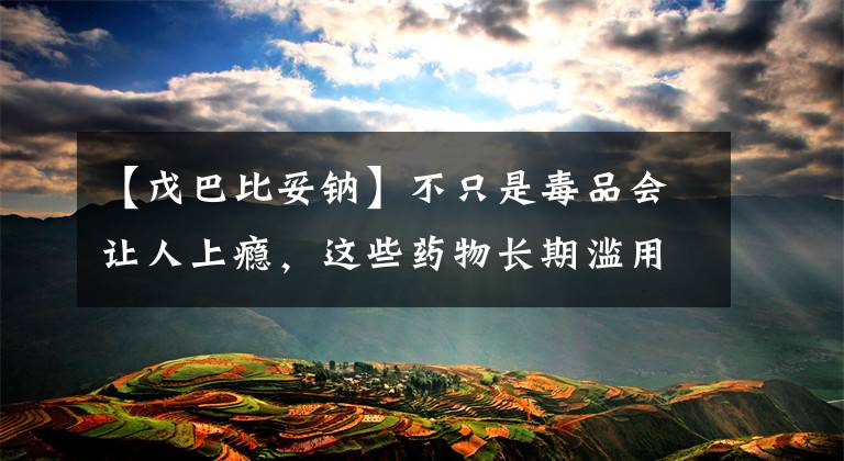 【戊巴比妥钠】不只是毒品会让人上瘾，这些药物长期滥用同样会让人上瘾