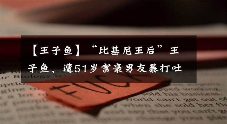 【王子鱼】“比基尼王后”王子鱼，遭51岁富豪男友暴打吐血，头骨也骨折太惨
