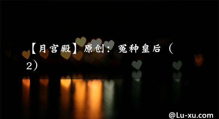 【月宫殿】原创：冤种皇后（2）