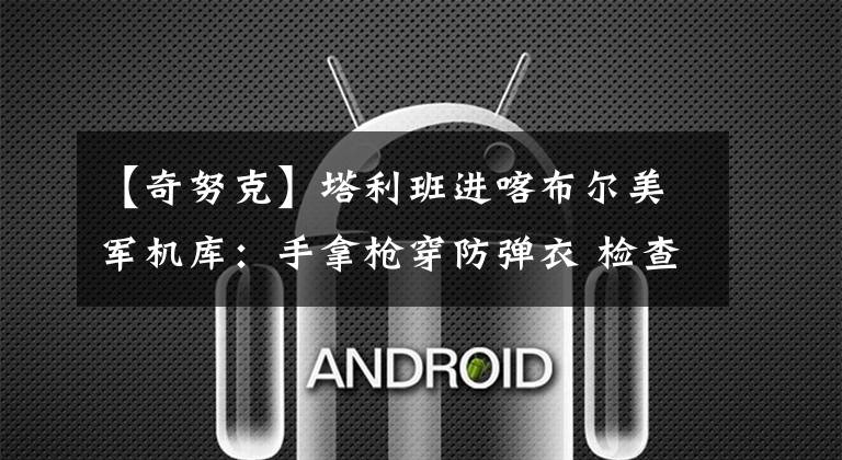 【奇努克】塔利班进喀布尔美军机库：手拿枪穿防弹衣 检查美军遗留直升机