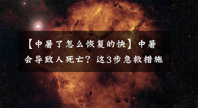 【中暑了怎么恢复的快】中暑会导致人死亡？这3步急救措施要知道