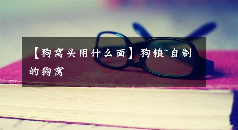 【狗窝头用什么面】狗粮~自制的狗窝