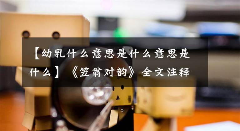 【幼乳什么意思是什么意思是什么】《笠翁对韵》全文注释(下图) (适合学生收藏)