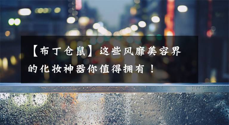 【布丁仓鼠】这些风靡美容界的化妆神器你值得拥有！