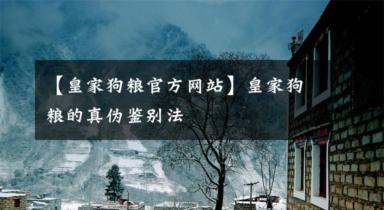 【皇家狗粮官方网站】皇家狗粮的真伪鉴别法