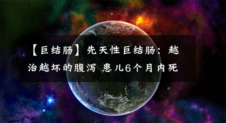 【巨结肠】先天性巨结肠：越治越坏的腹泻 患儿6个月内死亡率高达50%-70%
