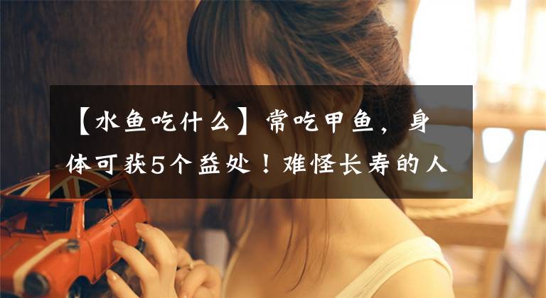 【水鱼吃什么】常吃甲鱼，身体可获5个益处！难怪长寿的人都爱吃