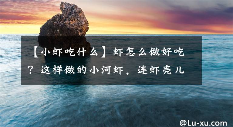 【小虾吃什么】虾怎么做好吃？这样做的小河虾，连虾壳儿都能吃，肉质细嫩