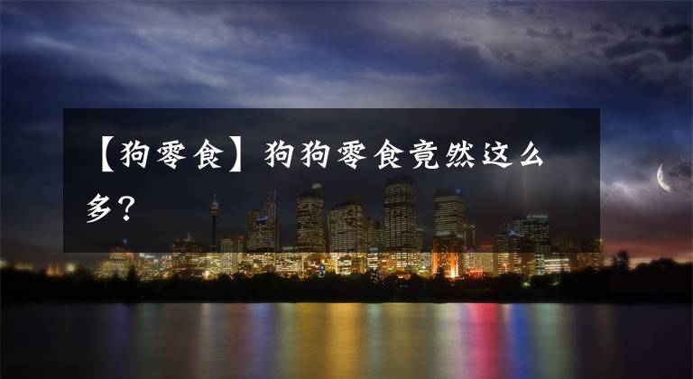 【狗零食】狗狗零食竟然这么多？
