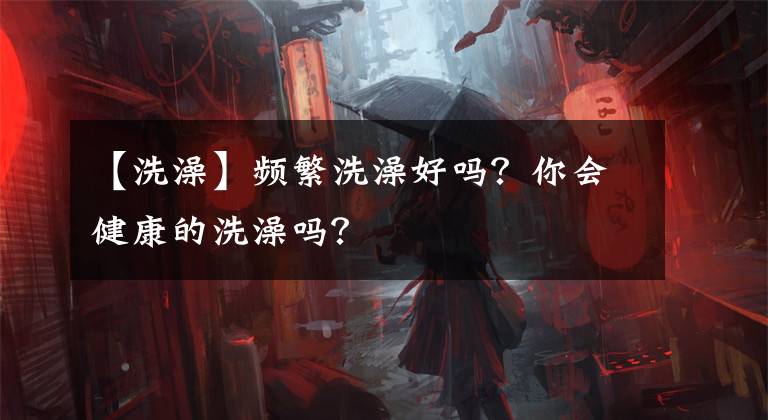 【洗澡】频繁洗澡好吗？你会健康的洗澡吗？