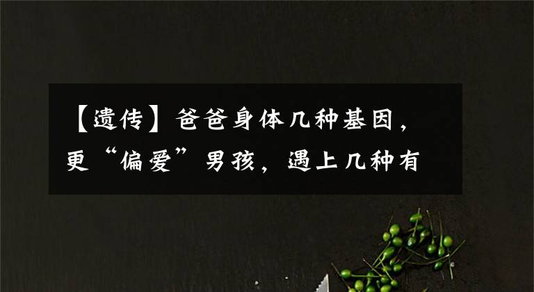 【遗传】爸爸身体几种基因，更“偏爱”男孩，遇上几种有损娃未来姻缘