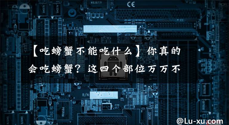 【吃螃蟹不能吃什么】你真的会吃螃蟹？这四个部位万万不能吃