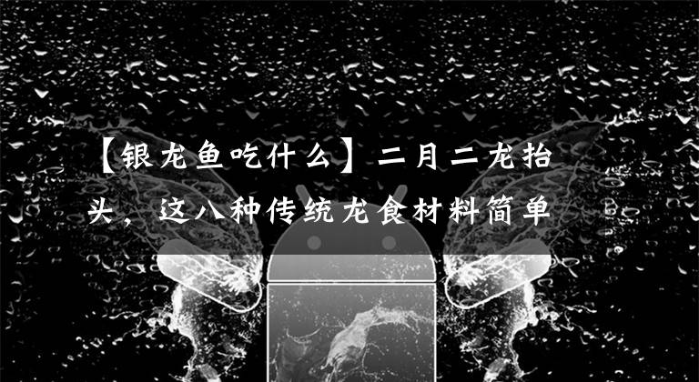 【银龙鱼吃什么】二月二龙抬头，这八种传统龙食材料简单，味道很赞，记得吃