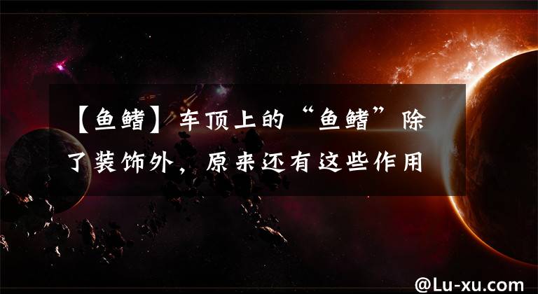 【鱼鳍】车顶上的“鱼鳍”除了装饰外，原来还有这些作用，以后可不能拆了