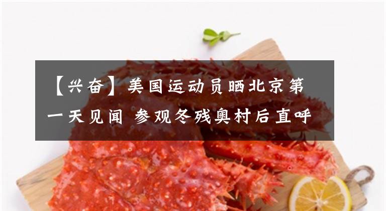 【兴奋】美国运动员晒北京第一天见闻 参观冬残奥村后直呼“兴奋”