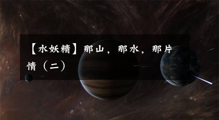 【水妖精】那山，那水，那片情（二）