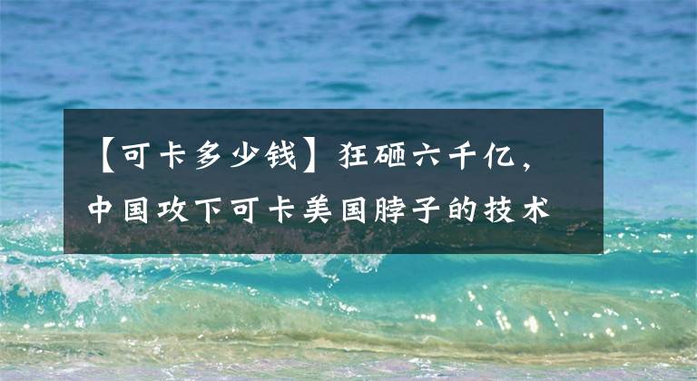 【可卡多少钱】狂砸六千亿，中国攻下可卡美国脖子的技术，曾险遭专家扼杀于萌芽