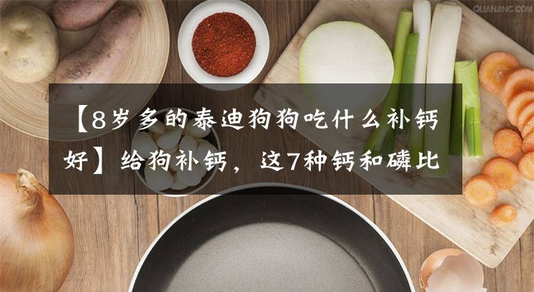 【8岁多的泰迪狗狗吃什么补钙好】给狗补钙，这7种钙和磷比高的食物更好，都是常见的食物
